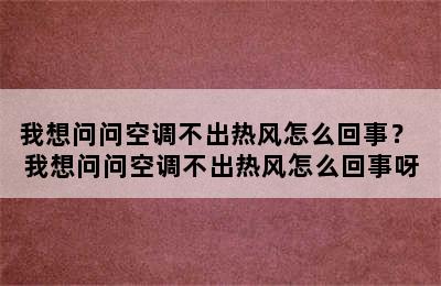 我想问问空调不出热风怎么回事？ 我想问问空调不出热风怎么回事呀